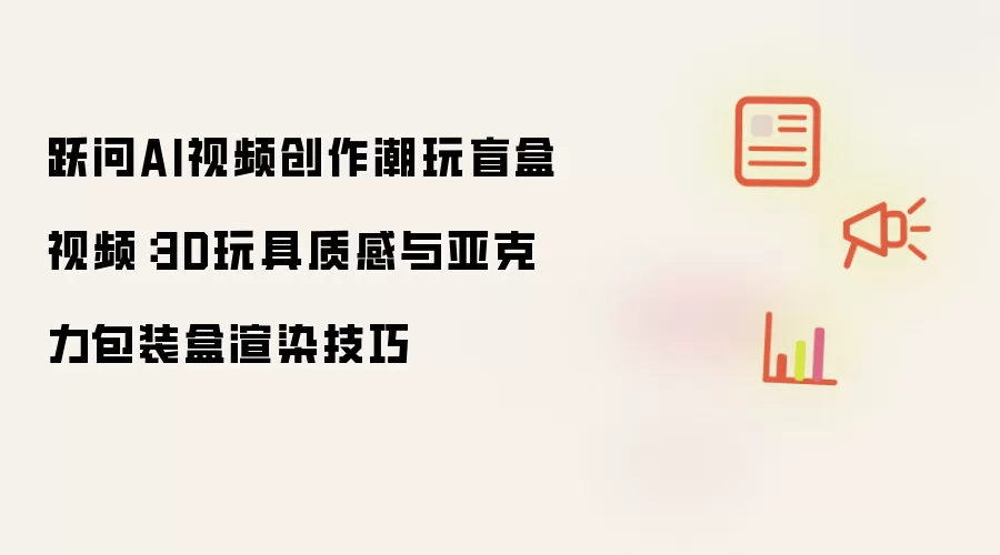 跃问AI视频创作潮玩盲盒视频：3D玩具质感与亚克力包装盒渲染技巧