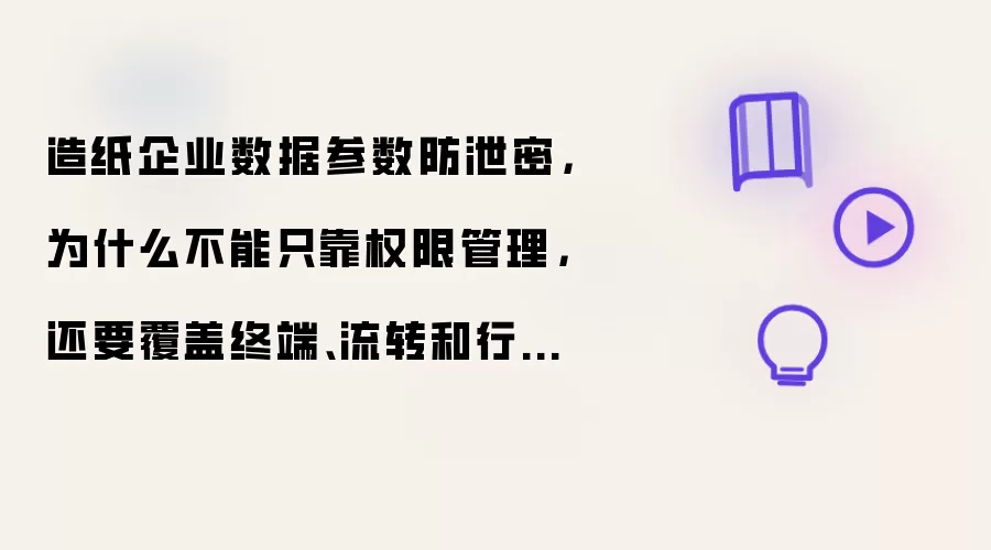 造纸企业数据参数防泄密,为什么不能只靠权限管理,还要覆盖终端、流转和行为风险