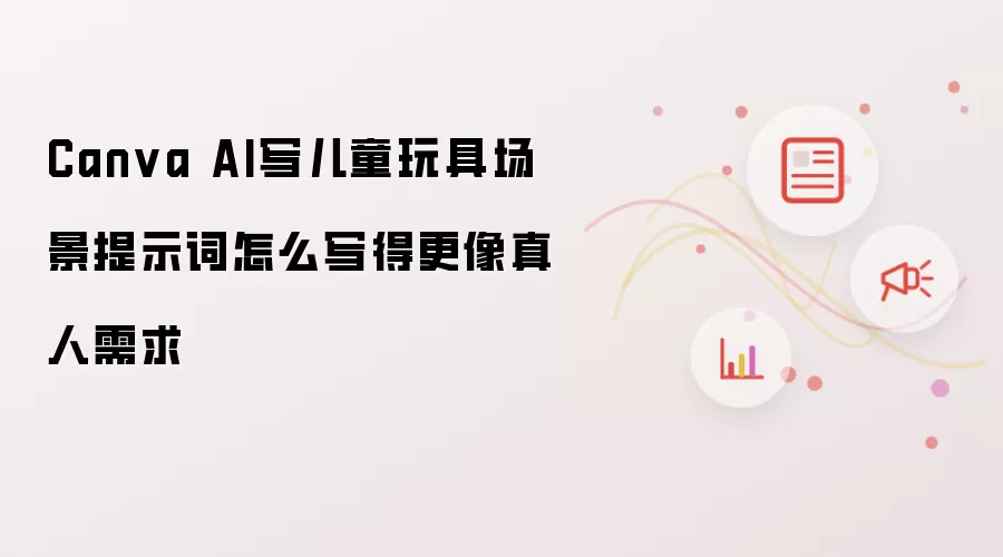 Canva AI写儿童玩具场景提示词怎么写得更像真人需求