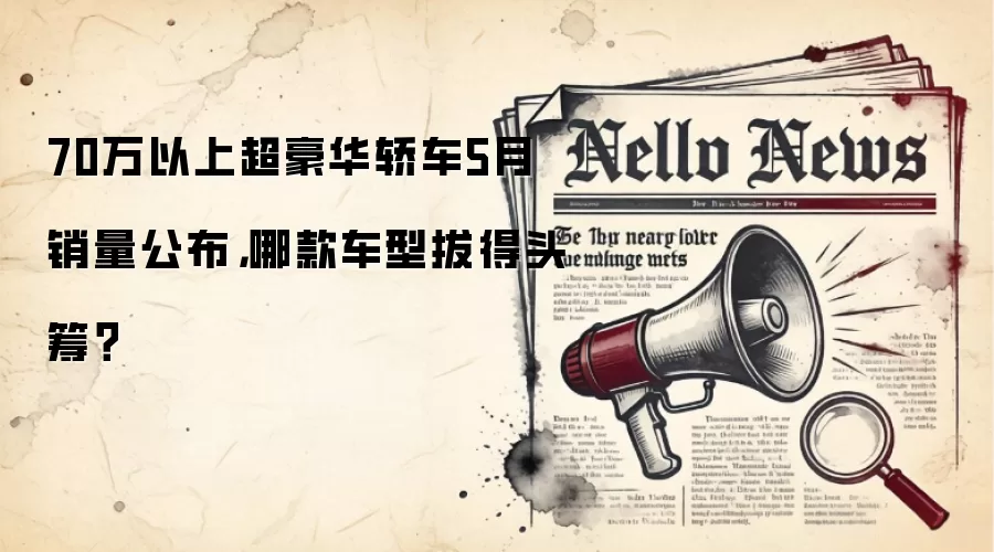 70万以上超豪华轿车5月销量公布,哪款车型拔得头筹?