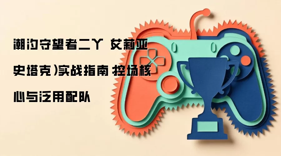 潮汐守望者二丫(艾莉亚·史塔克)实战指南:控场核心与泛用配队