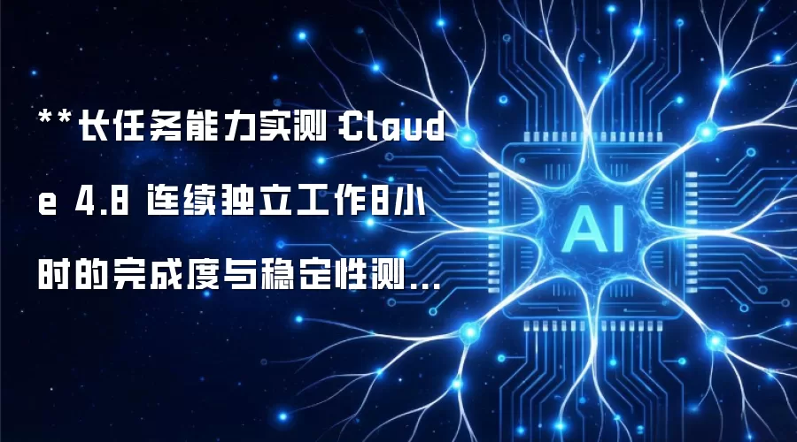 **长任务能力实测:Claude 4.8 连续独立工作8小时的完成度与稳定性测试**