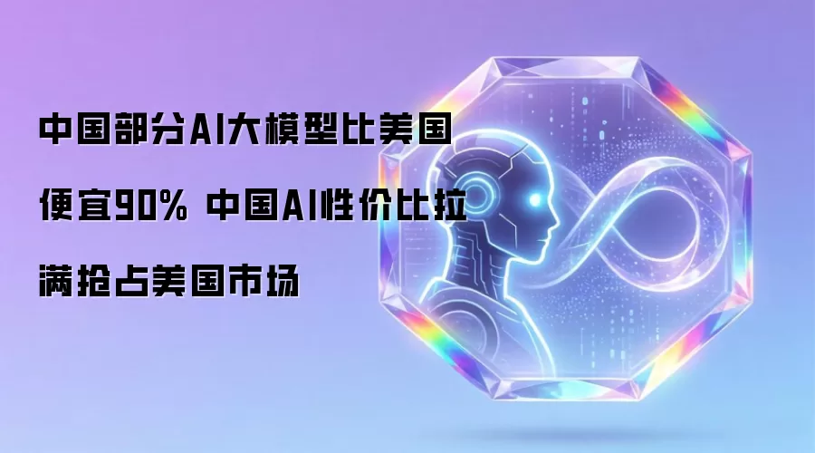 中国部分AI大模型比美国便宜90% 中国AI性价比拉满抢占美国市场