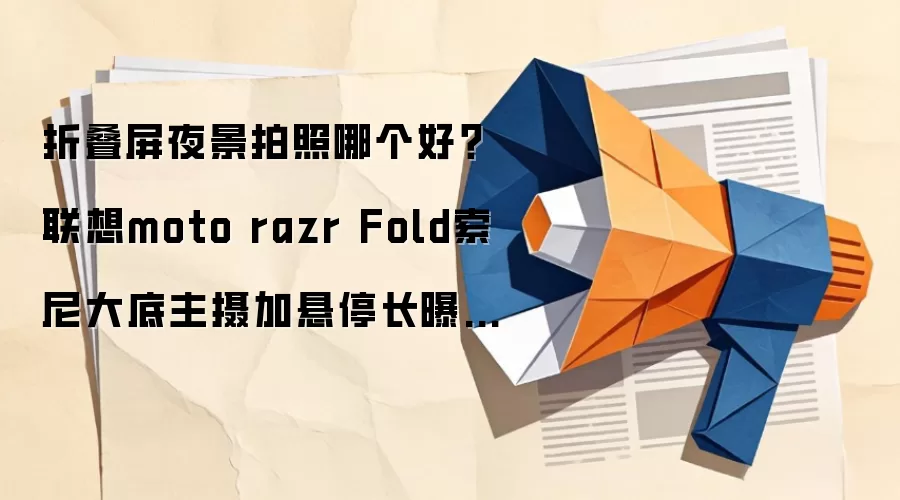 折叠屏夜景拍照哪个好？联想moto razr Fold索尼大底主摄加悬停长曝光值得关注