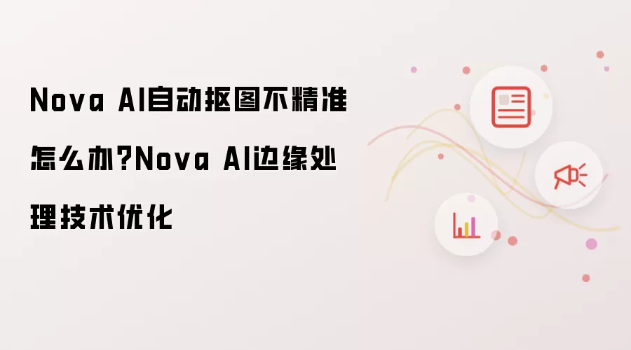 Nova AI自动抠图不精准怎么办?Nova AI边缘处理技术优化