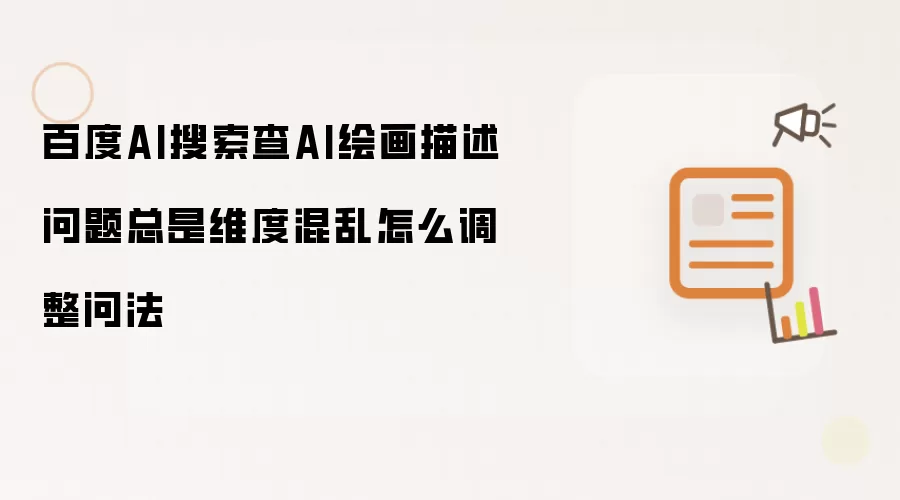百度AI搜索查AI绘画描述问题总是维度混乱怎么调整问法