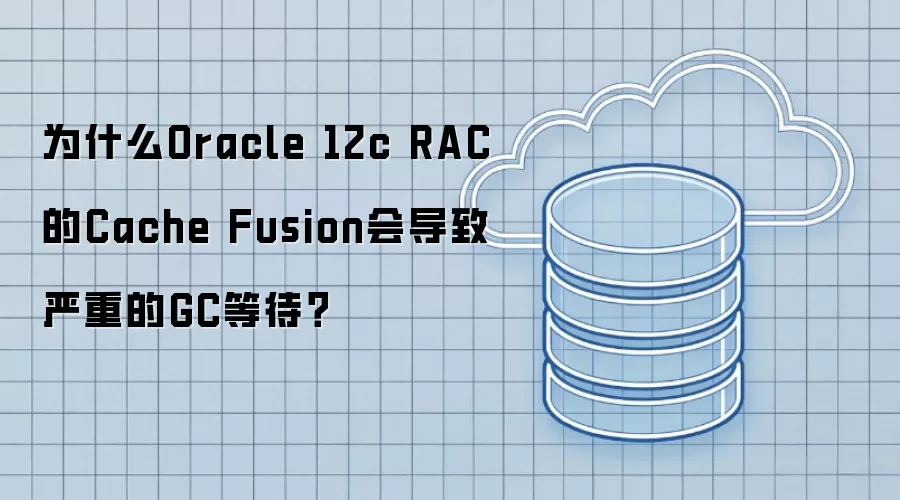 为什么Oracle 12c RAC的Cache Fusion会导致严重的GC等待?