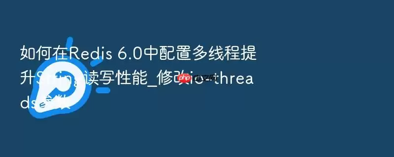 如何在Redis 6.0中配置多线程提升String读写性能_修改io-threads参数