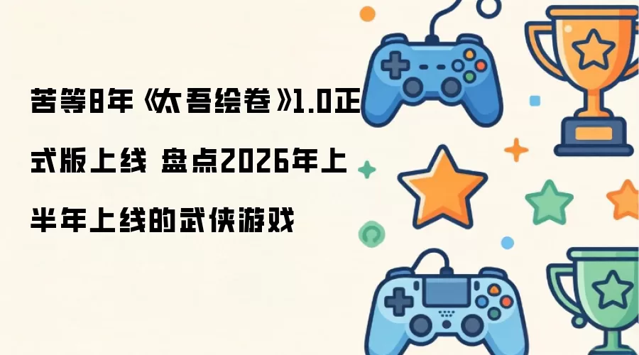 苦等8年《太吾绘卷》1.0正式版上线 盘点2026年上半年上线的武侠游戏