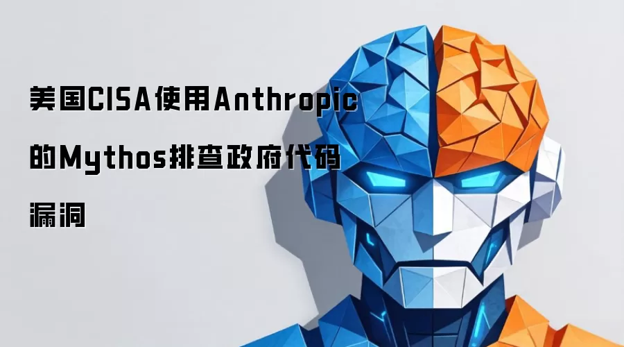 美国CISA使用Anthropic的Mythos排查政府代码漏洞