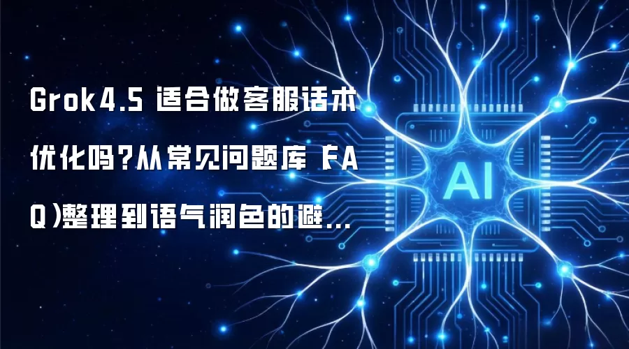 Grok4.5 适合做客服话术优化吗？从常见问题库（FAQ）整理到语气润色的避坑选型指南