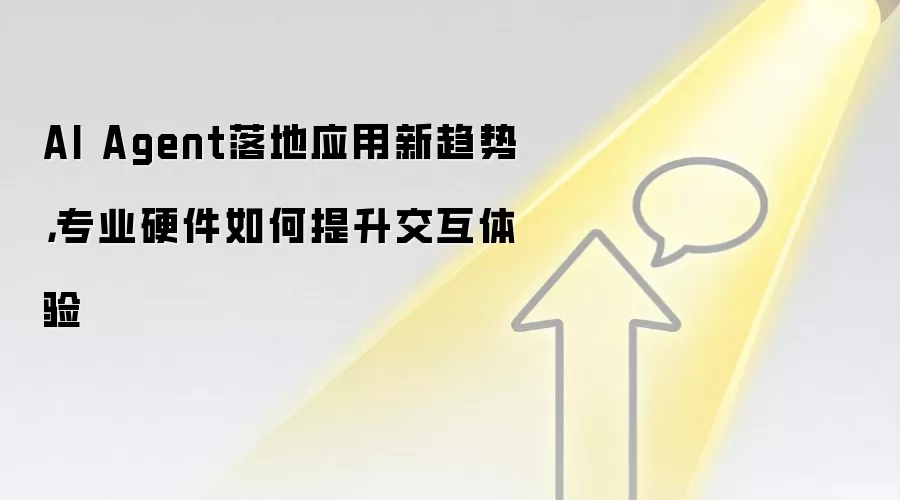 AI Agent落地应用新趋势,专业硬件如何提升交互体验