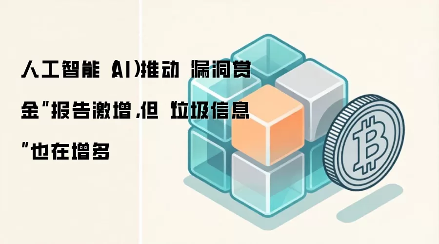 人工智能(AI)推动“漏洞赏金”报告激增,但“垃圾信息”也在增多