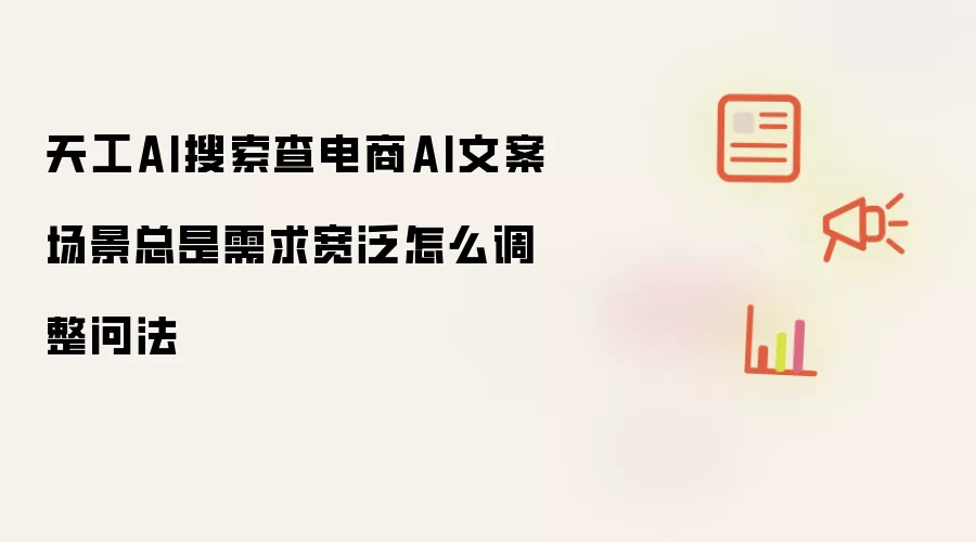 天工AI搜索查电商AI文案场景总是需求宽泛怎么调整问法