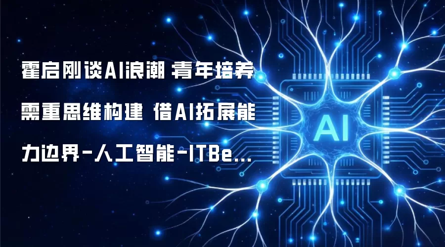 霍启刚谈AI浪潮:青年培养需重思维构建 借AI拓展能力边界-人工智能-ITBear科技资讯