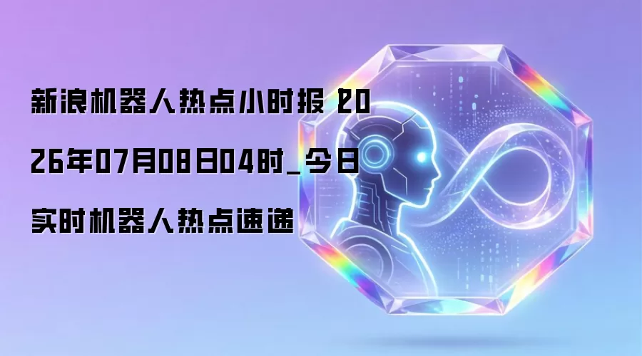 新浪机器人热点小时报丨2026年07月08日04时_今日实时机器人热点速递