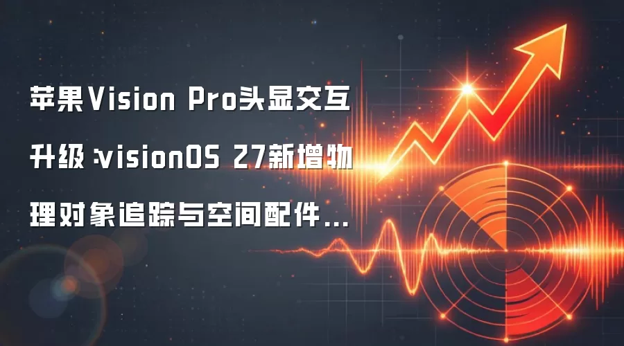 苹果Vision Pro头显交互升级:visionOS 27新增物理对象追踪与空间配件支持
