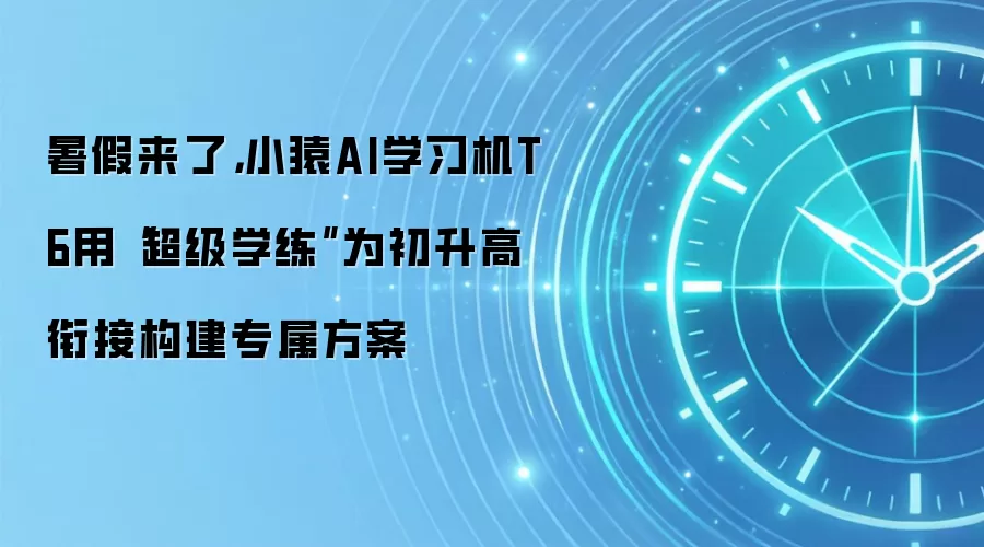 暑假来了，小猿AI学习机T6用“超级学练”为初升高衔接构建专属方案