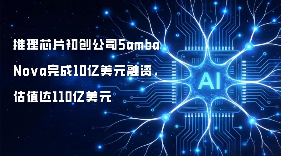 推理芯片初创公司SambaNova完成10亿美元融资，估值达110亿美元