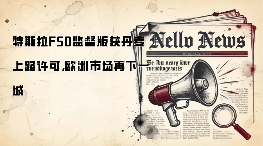 特斯拉FSD监督版获丹麦上路许可,欧洲市场再下一城