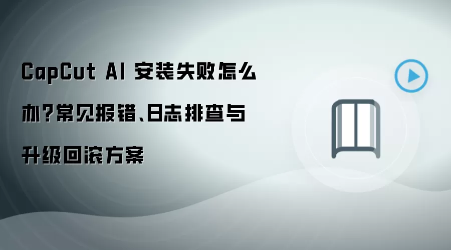 CapCut AI 安装失败怎么办?常见报错、日志排查与升级回滚方案