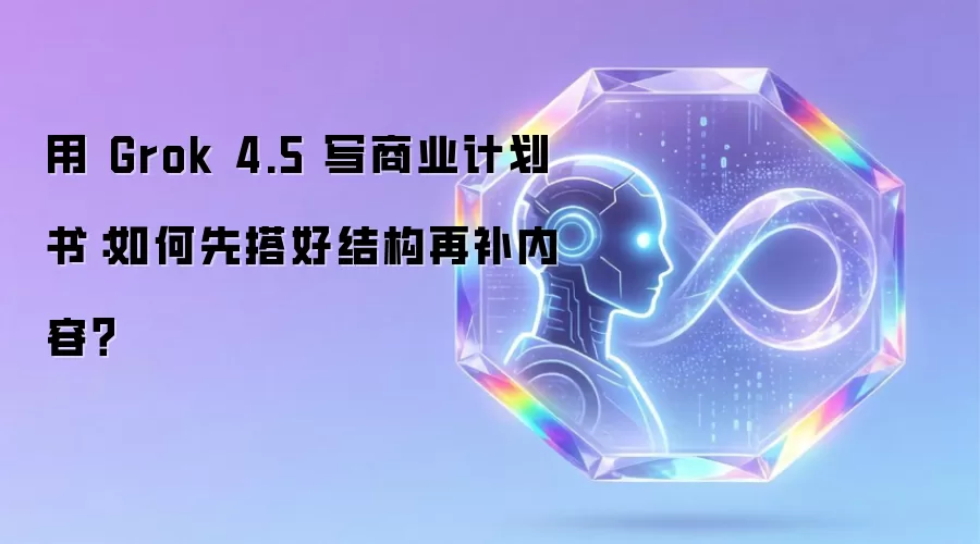 用 Grok 4.5 写商业计划书:如何先搭好结构再补内容?