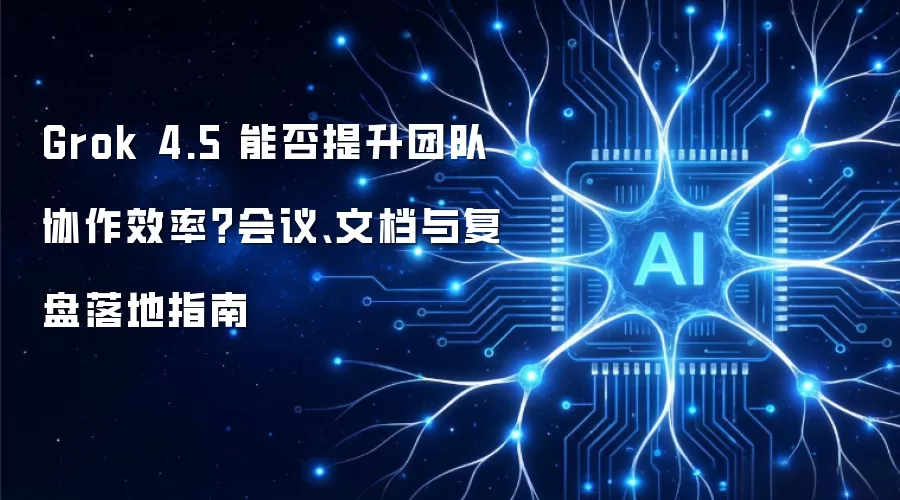 Grok 4.5 能否提升团队协作效率?会议、文档与复盘落地指南