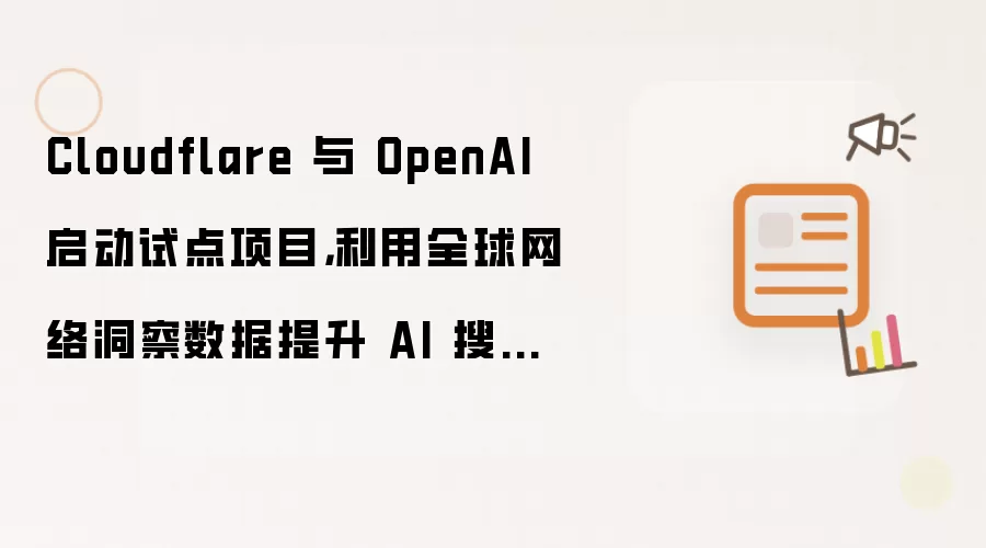 Cloudflare 与 OpenAI 启动试点项目,利用全球网络洞察数据提升 AI 搜索效率