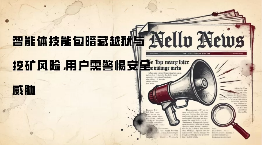 智能体技能包暗藏越狱与挖矿风险，用户需警惕安全威胁