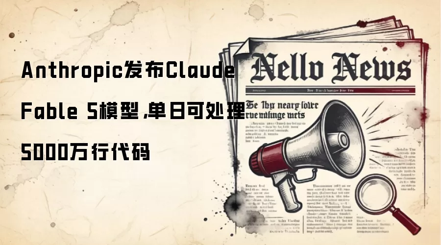 Anthropic发布Claude Fable 5模型,单日可处理5000万行代码