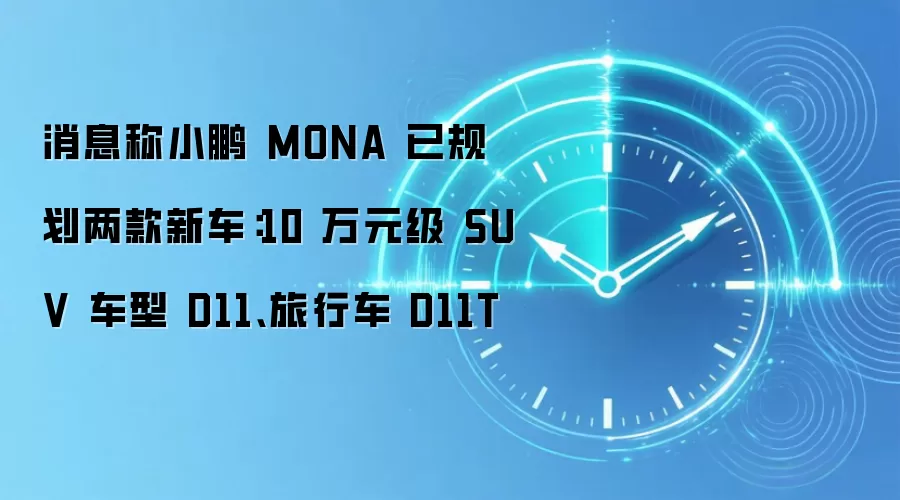 消息称小鹏 MONA 已规划两款新车:10 万元级 SUV 车型 D11、旅行车 D11T