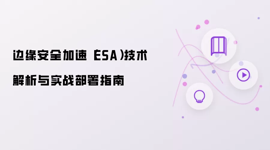 边缘安全加速(ESA)技术解析与实战部署指南