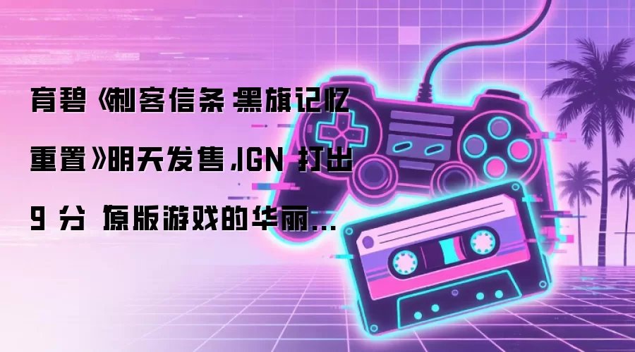 育碧《刺客信条：黑旗记忆重置》明天发售，IGN 打出 9 分“原版游戏的华丽升级”