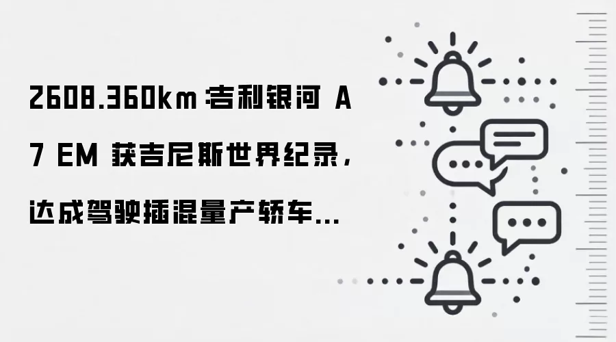 2608.360km:吉利银河 A7 EM 获吉尼斯世界纪录,达成驾驶插混量产轿车零补能行驶最远距离