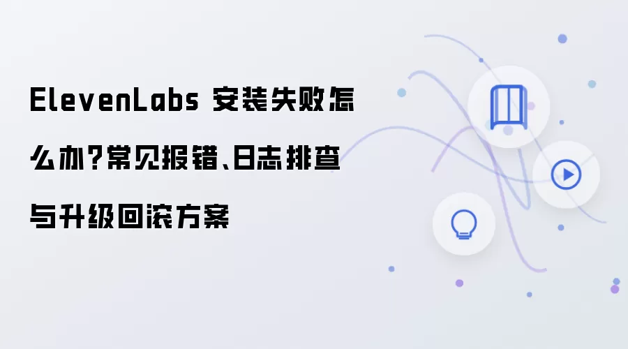 ElevenLabs 安装失败怎么办?常见报错、日志排查与升级回滚方案