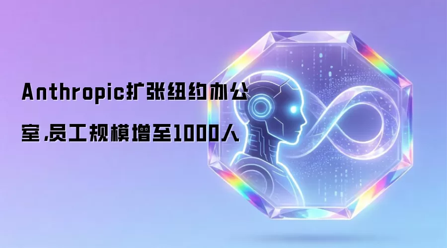 Anthropic扩张纽约办公室,员工规模增至1000人