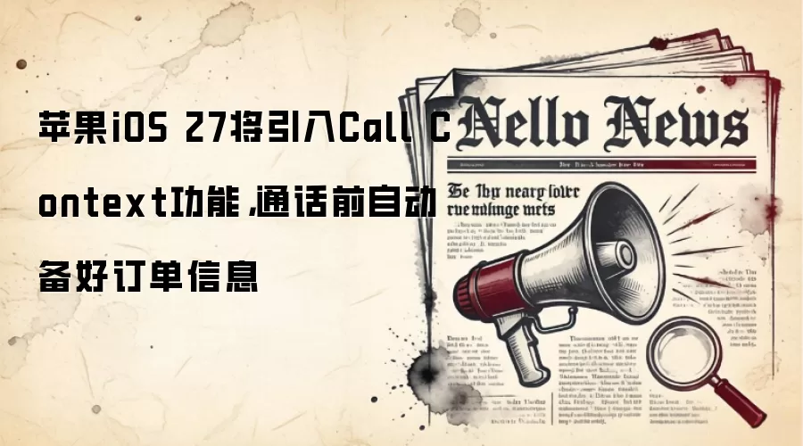 苹果iOS 27将引入Call Context功能,通话前自动备好订单信息