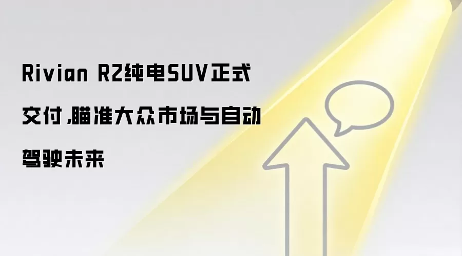 Rivian R2纯电SUV正式交付,瞄准大众市场与自动驾驶未来