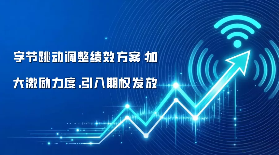 字节跳动调整绩效方案:加大激励力度,引入期权发放