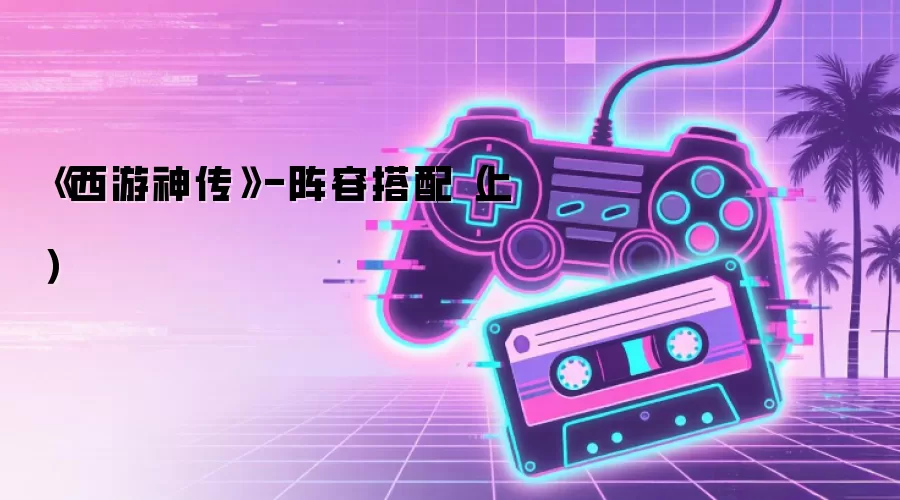 《西游神传》-阵容搭配(上)