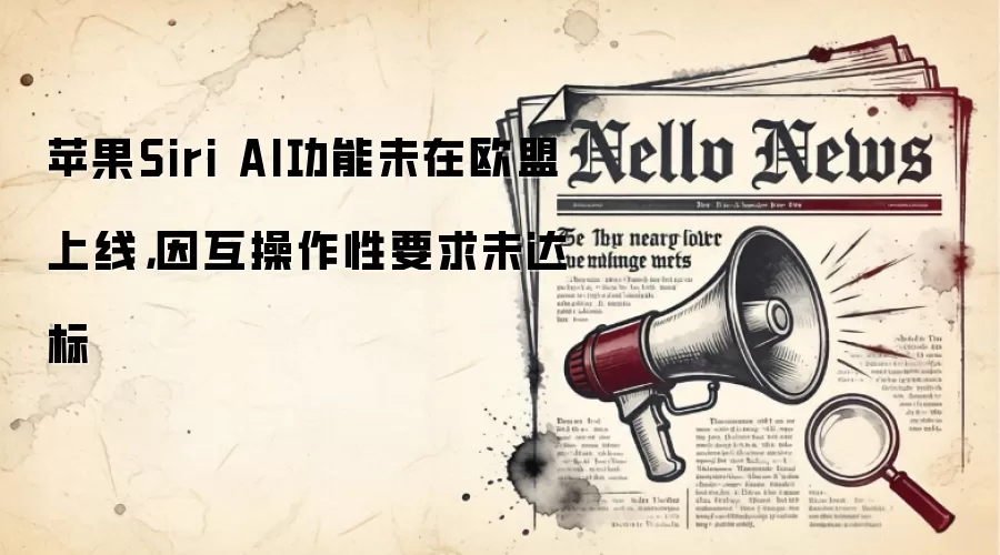 苹果Siri AI功能未在欧盟上线,因互操作性要求未达标