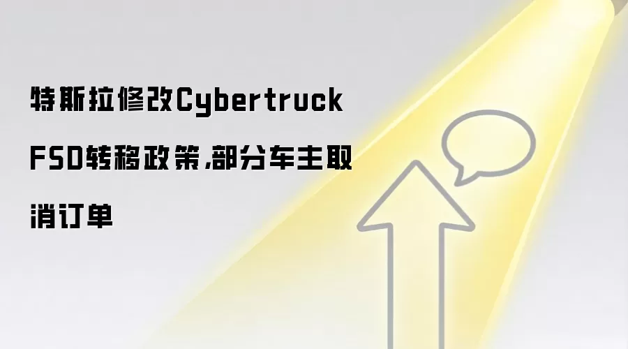 特斯拉修改Cybertruck FSD转移政策,部分车主取消订单