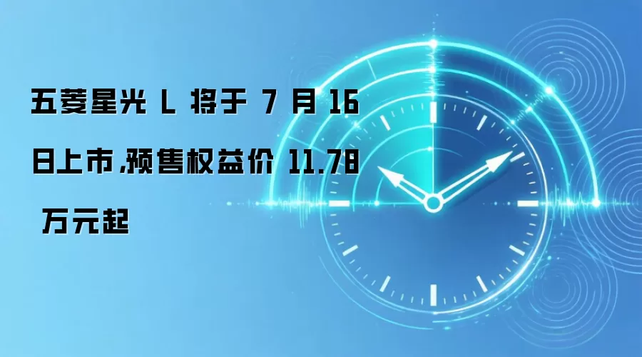 五菱星光 L 将于 7 月 16 日上市，预售权益价 11.78 万元起