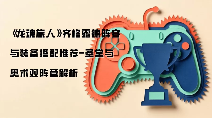《龙魂旅人》齐格露德阵容与装备搭配推荐-圣堂与奥术双阵营解析
