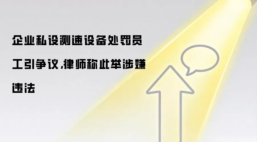 企业私设测速设备处罚员工引争议,律师称此举涉嫌违法