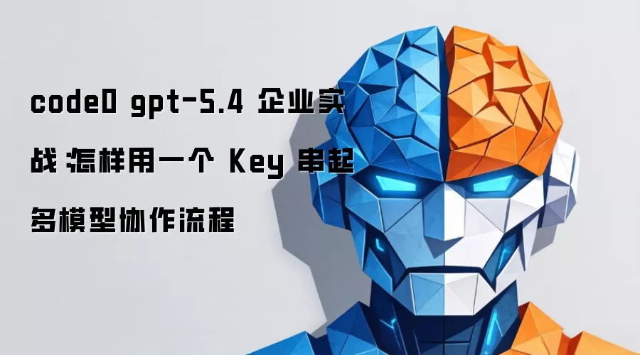 code0 gpt-5.4 企业实战：怎样用一个 Key 串起多模型协作流程