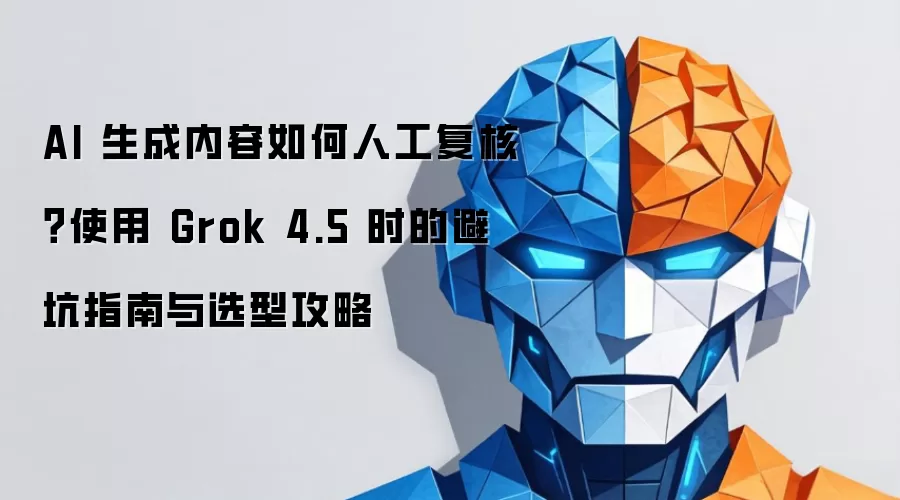 AI 生成内容如何人工复核?使用 Grok 4.5 时的避坑指南与选型攻略