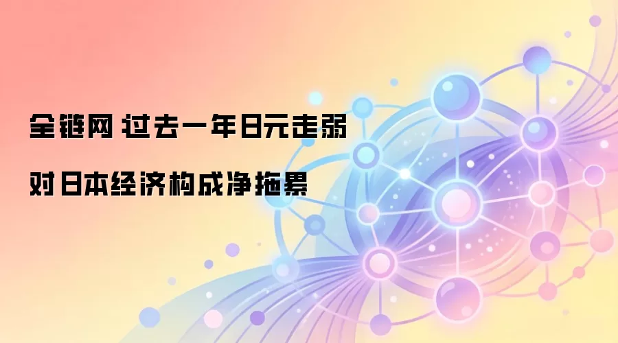 全链网图示：日元走弱没能提振日本整体经济，反而成了负担