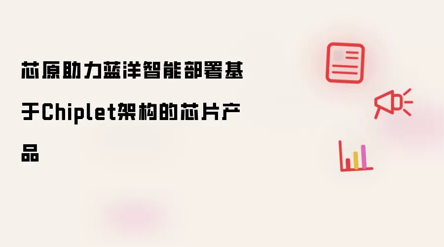 芯原助力蓝洋智能部署基于Chiplet架构的芯片产品