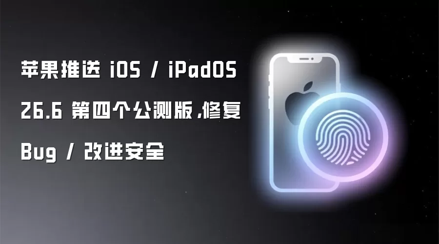 苹果推送 iOS / iPadOS 26.6 第四个公测版,修复 Bug / 改进安全